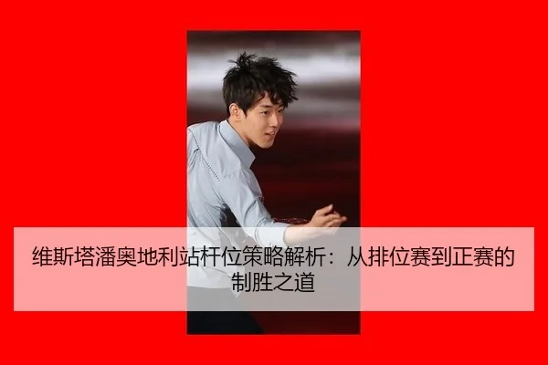 维斯塔潘奥地利站杆位策略解析：从排位赛到正赛的制胜之道