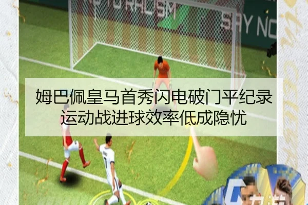 姆巴佩皇马首秀闪电破门平纪录 运动战进球效率低成隐忧