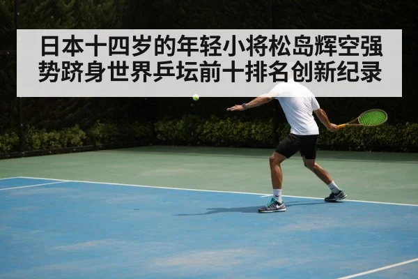 日本十四岁的年轻小将松岛辉空强势跻身世界乒坛前十排名创新纪录