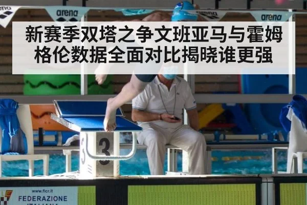 新赛季双塔之争文班亚马与霍姆格伦数据全面对比揭晓谁更强
