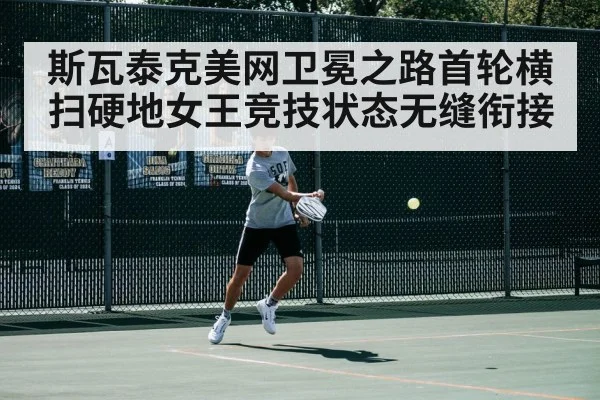 斯瓦泰克美网卫冕之路首轮横扫硬地女王竞技状态无缝衔接