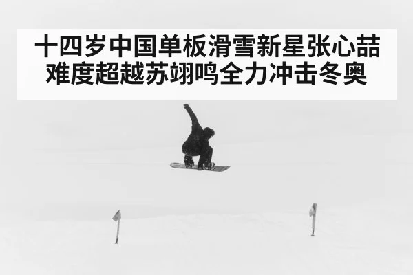 十四岁中国单板滑雪新星张心喆难度超越苏翊鸣全力冲击冬奥