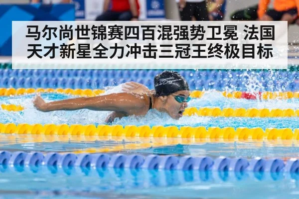马尔尚世锦赛四百混强势卫冕 法国天才新星全力冲击三冠王终极目标