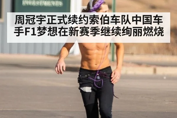 周冠宇正式续约索伯车队中国车手F1梦想在新赛季继续绚丽燃烧