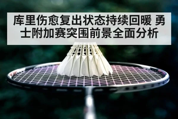 库里伤愈复出状态持续回暖 勇士附加赛突围前景全面分析