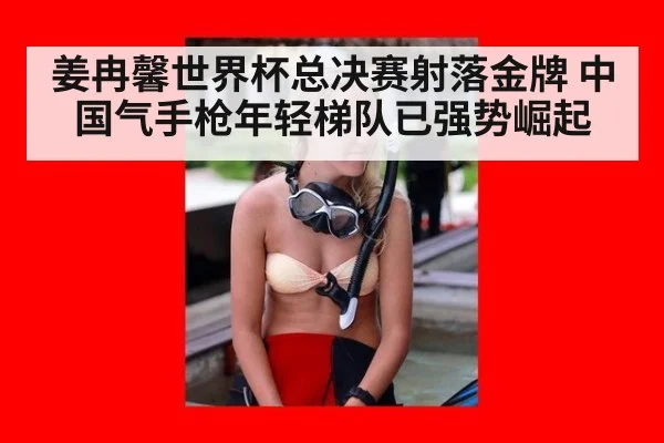 姜冉馨世界杯总决赛射落金牌 中国气手枪年轻梯队已强势崛起